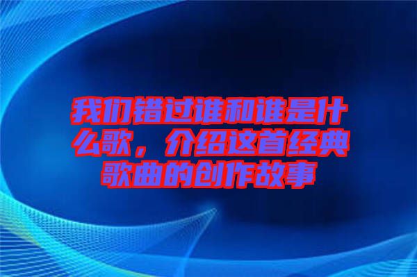 我們錯過誰和誰是什么歌,介紹這首經(jīng)典歌曲的創(chuàng)作故事