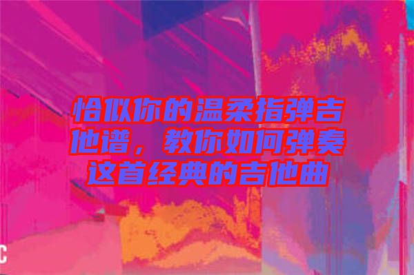 恰似你的溫柔指彈吉他譜,教你如何彈奏這首經典的吉他曲