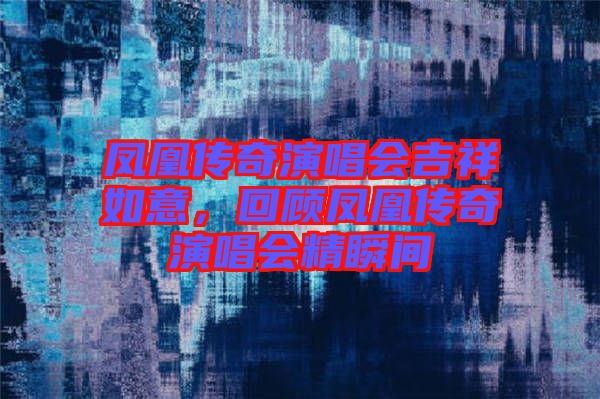 鳳凰傳奇演唱會(huì)吉祥如意,回顧鳳凰傳奇演唱會(huì)精瞬間