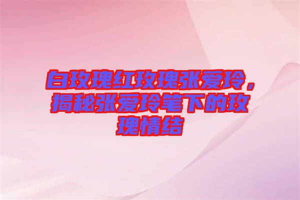 白玫瑰紅玫瑰張愛(ài)玲,揭秘張愛(ài)玲筆下的玫瑰情結(jié)