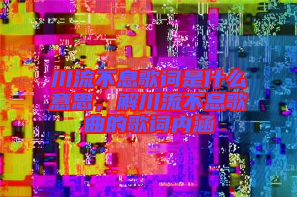 川流不息歌詞是什么意思,解川流不息歌曲的歌詞內涵