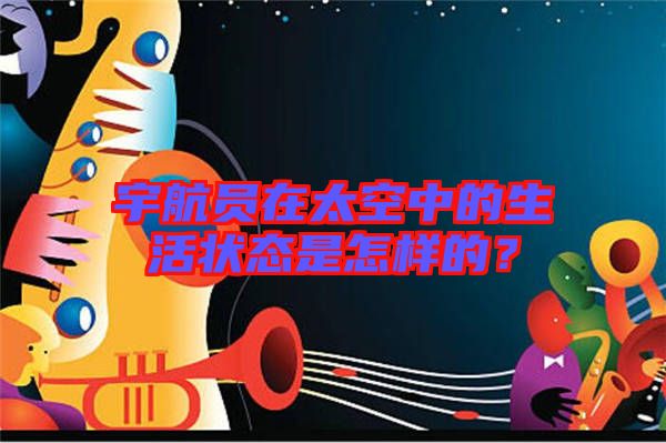 宇航員在太空中的生活狀態是怎樣的？