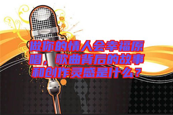 做你的情人會幸福原唱,歌曲背后的故事和創作靈感是什么?