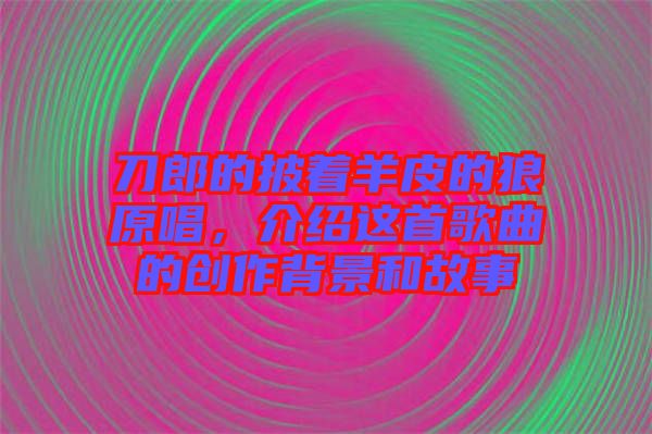刀郎的披著羊皮的狼原唱,介紹這首歌曲的創作背景和故事