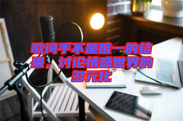 歌詞手不是唯一的結(jié)果,討論情感世界的多元化