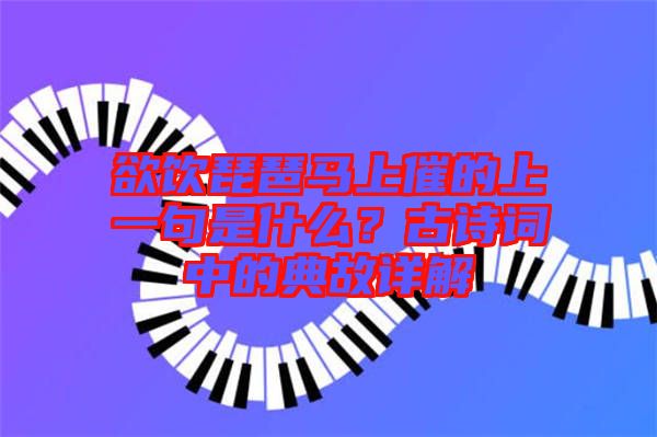 欲飲琵琶馬上催的上一句是什么?古詩詞中的典故詳解