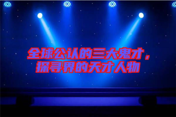 全球公認(rèn)的三大鬼才,探尋界的天才人物