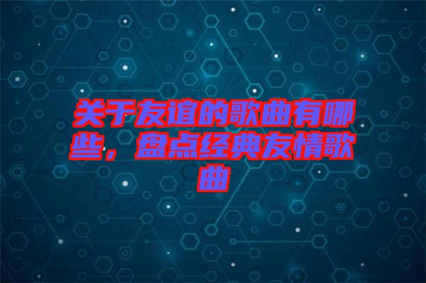 關于友誼的歌曲有哪些,盤點經典友情歌曲