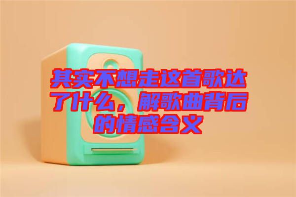 其實不想走這首歌達了什么，解歌曲背后的情感含義