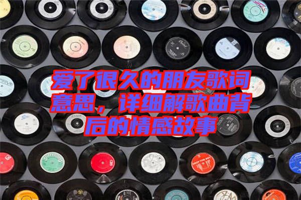 愛了很久的朋友歌詞意思,詳細(xì)解歌曲背后的情感故事