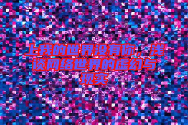 上我的世界沒有你，淺談網絡世界的虛幻與現實