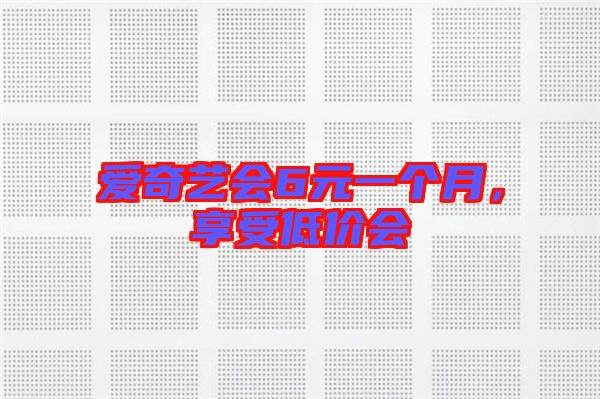 愛奇藝會6元一個月,享受低價會