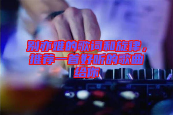 別亦難的歌詞和旋律,推薦一首好聽的歌曲給你