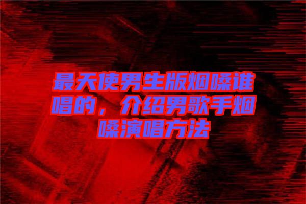 最天使男生版煙嗓誰唱的,介紹男歌手煙嗓演唱方法