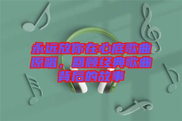 永遠放你在心底歌曲原唱,回顧經典歌曲背后的故事