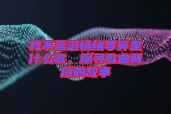 我不落淚情緒零碎是什么歌,探尋歌曲背后的故事