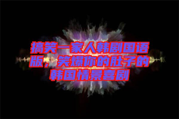搞笑一家人韓劇國語版，笑爆你的肚子的韓國情景喜劇