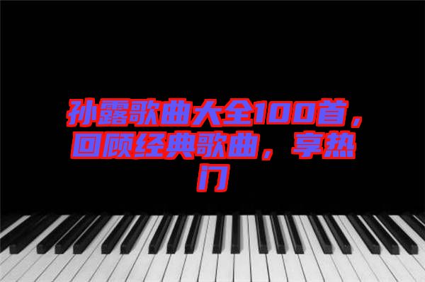 孫露歌曲大全100首,回顧經(jīng)典歌曲,享熱門