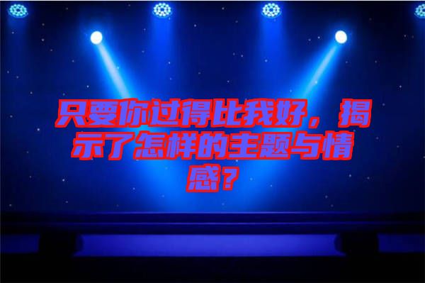 只要你過得比我好,揭示了怎樣的主題與情感?