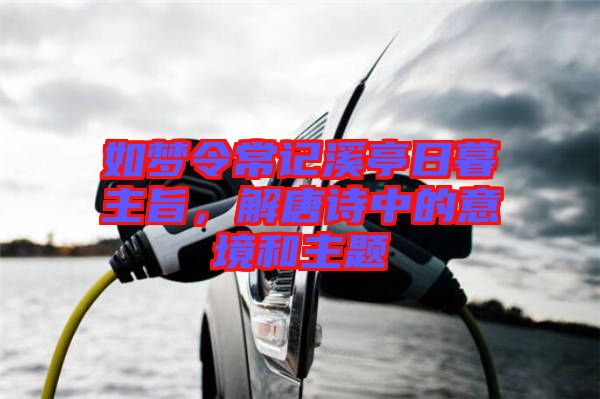 如夢令常記溪亭日暮主旨，解唐詩中的意境和主題