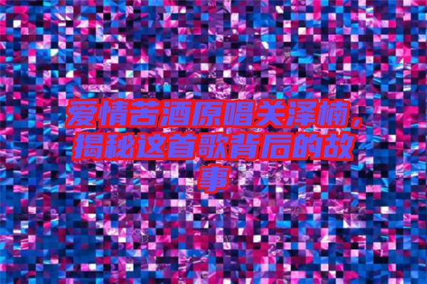 愛情苦酒原唱關澤楠，揭秘這首歌背后的故事