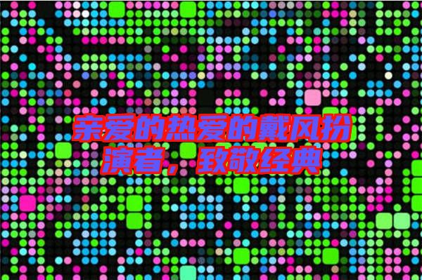 親愛的熱愛的戴風扮演者,致敬經(jīng)典