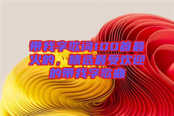 帶我字歌詞100首最火的，精選最受歡迎的帶我字歌曲