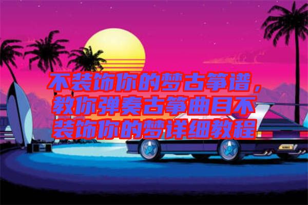 不裝飾你的夢古箏譜,教你彈奏古箏曲目不裝飾你的夢詳細教程