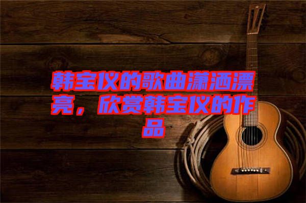 韓寶儀的歌曲瀟灑漂亮,欣賞韓寶儀的作品