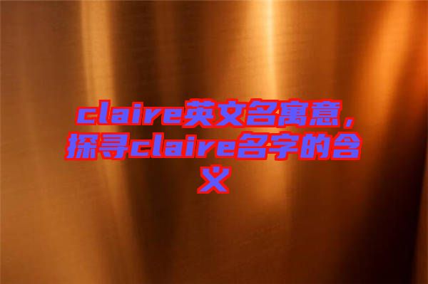 claire英文名寓意,探尋claire名字的含義