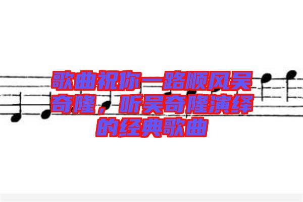 歌曲祝你一路順風吳奇隆,聽吳奇隆演繹的經典歌曲