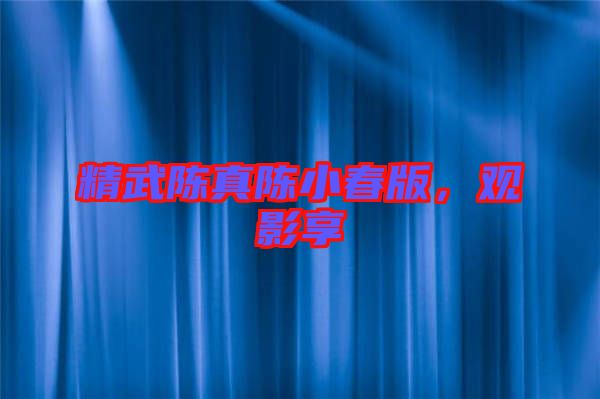 精武陳真陳小春版,觀影享