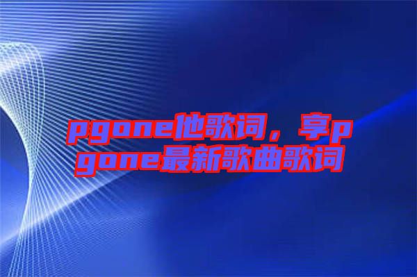 pgone他歌詞,享pgone最新歌曲歌詞