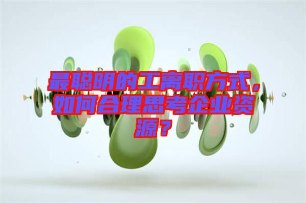 最聰明的工離職方式,如何合理思考企業(yè)資源?