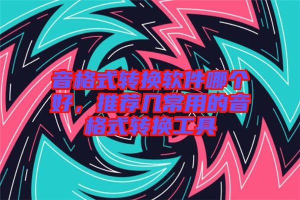 音格式轉換軟件哪個好，推薦幾常用的音格式轉換工具