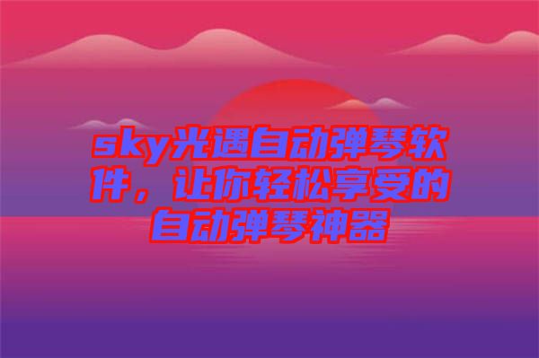 sky光遇自動彈琴軟件,讓你輕松享受的自動彈琴神器