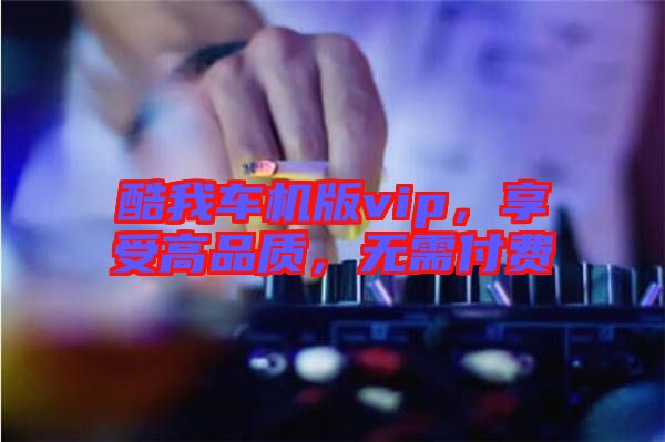 酷我車機(jī)版vip,享受高品質(zhì),無需付費(fèi)