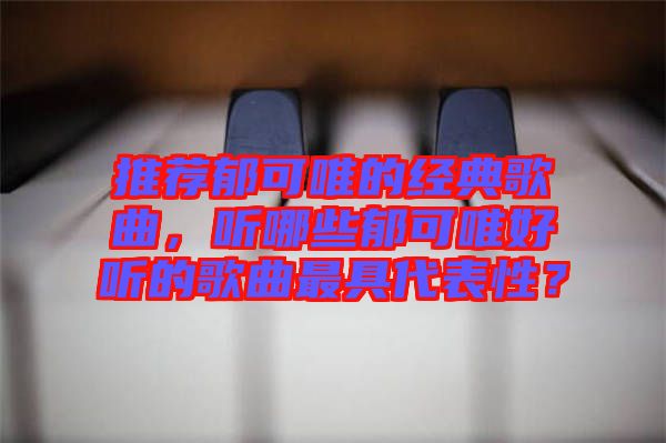 推薦郁可唯的經典歌曲,聽哪些郁可唯好聽的歌曲最具代表性?