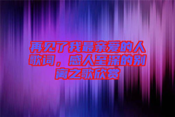 再見了我最親愛的人歌詞,感人至深的別離之歌欣賞