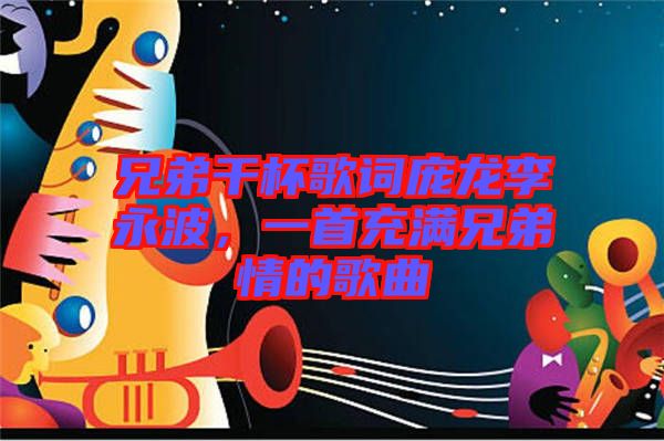 兄弟干杯歌詞龐龍李永波,一首充滿兄弟情的歌曲