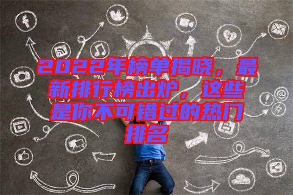 2022年榜單揭曉,最新排行榜出爐,這些是你不可錯過的熱門排名