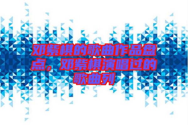 鄧紫棋的歌曲作品盤點(diǎn),鄧紫棋演唱過(guò)的歌曲列