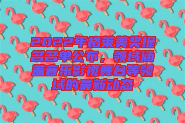 2022年格萊美獎提名名單公布,領(lǐng)域涵蓋音樂影視舞臺等領(lǐng)域的最新動態(tài)