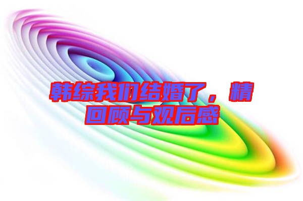 韓綜我們結婚了,精回顧與觀后感