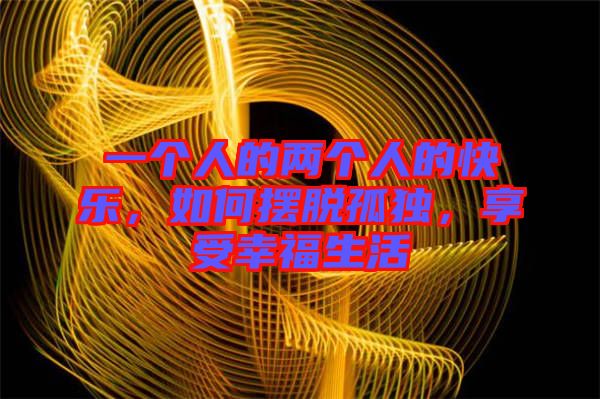 一個人的兩個人的快樂,如何擺脫孤獨,享受幸福生活