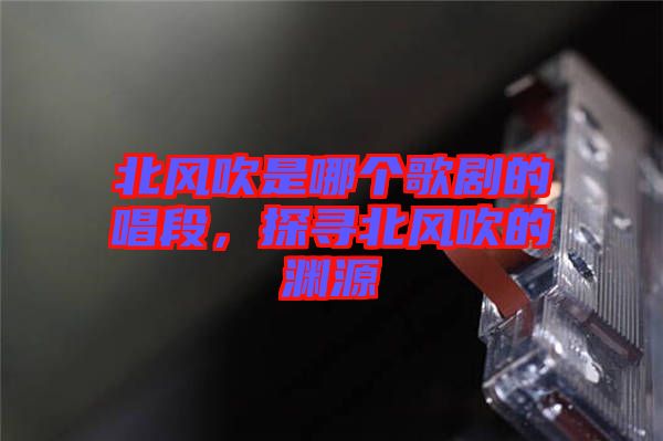 北風(fēng)吹是哪個(gè)歌劇的唱段,探尋北風(fēng)吹的淵源