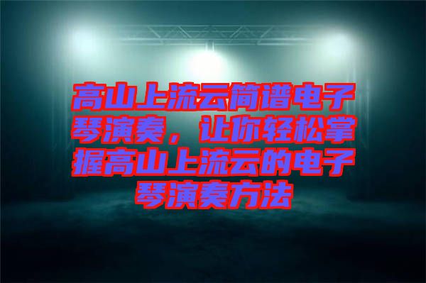 高山上流云簡譜電子琴演奏,讓你輕松掌握高山上流云的電子琴演奏方法