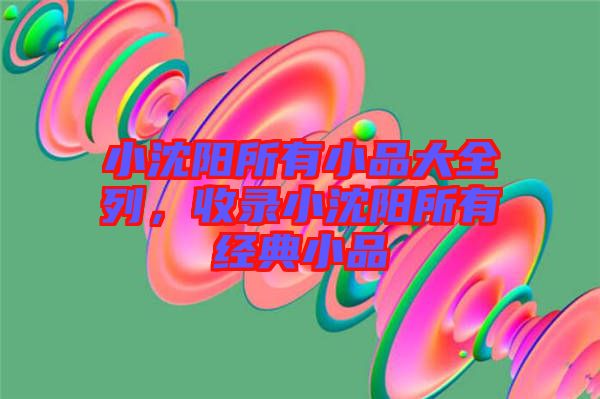 小沈陽所有小品大全列，收錄小沈陽所有經典小品