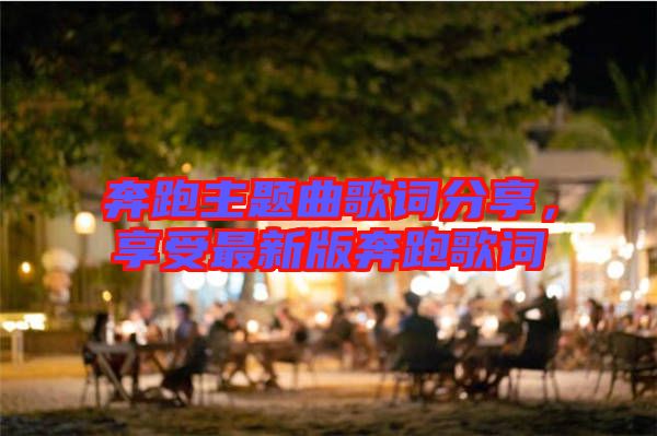 奔跑主題曲歌詞分享，享受最新版奔跑歌詞