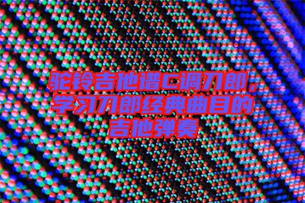 駝鈴吉他譜C調(diào)刀郎,學習刀郎經(jīng)典曲目的吉他彈奏